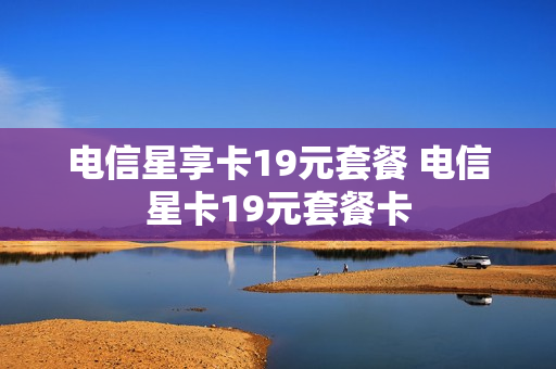 电信星享卡19元套餐 电信星卡19元套餐卡
