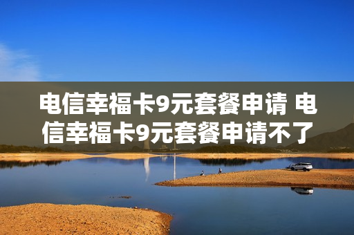 电信幸福卡9元套餐申请 电信幸福卡9元套餐申请不了