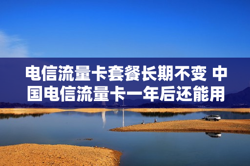 电信流量卡套餐长期不变 中国电信流量卡一年后还能用吗