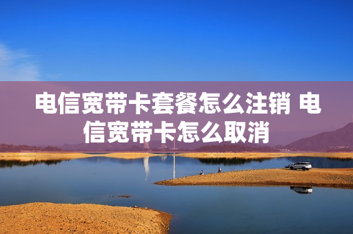 电信宽带卡套餐怎么注销 电信宽带卡怎么取消