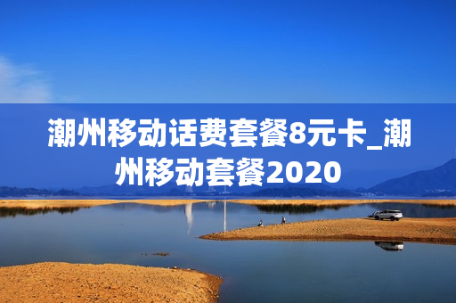 潮州移动话费套餐8元卡_潮州移动套餐2020