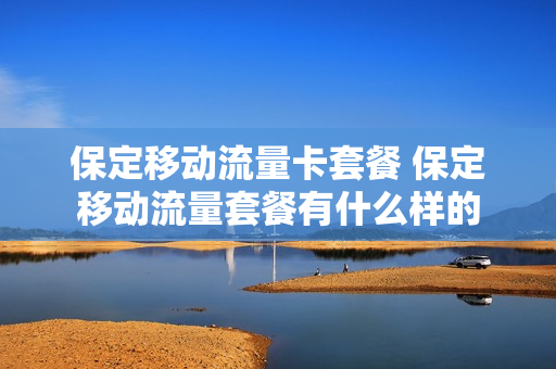 保定移动流量卡套餐 保定移动流量套餐有什么样的