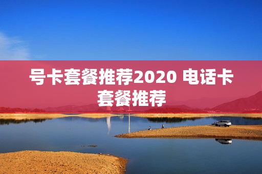 号卡套餐推荐2020 电话卡套餐推荐