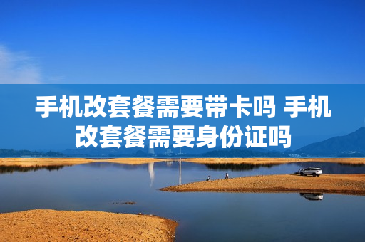手机改套餐需要带卡吗 手机改套餐需要身份证吗