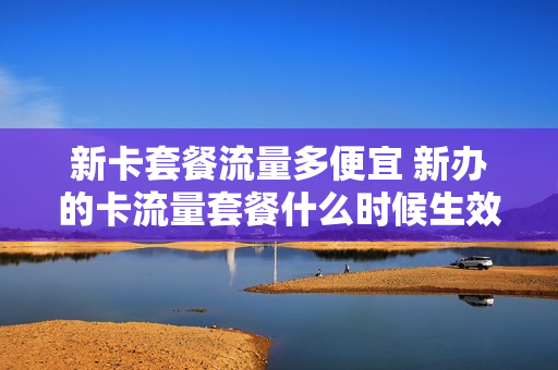 新卡套餐流量多便宜 新办的卡流量套餐什么时候生效