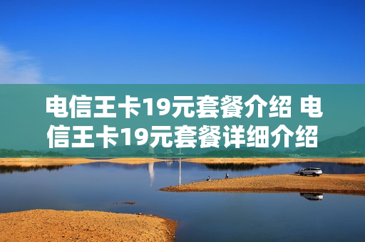 电信王卡19元套餐介绍 电信王卡19元套餐详细介绍
