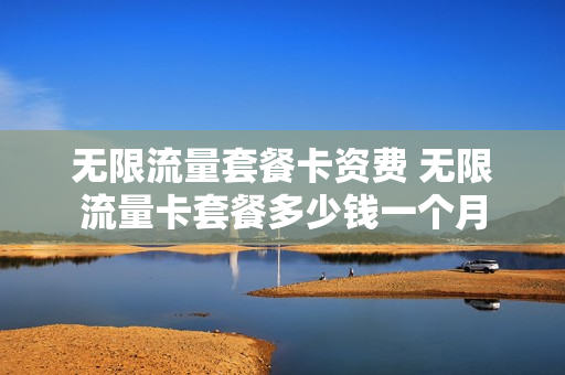 无限流量套餐卡资费 无限流量卡套餐多少钱一个月