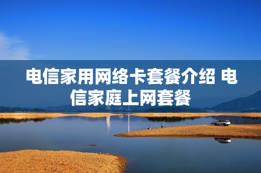电信家用网络卡套餐介绍 电信家庭上网套餐