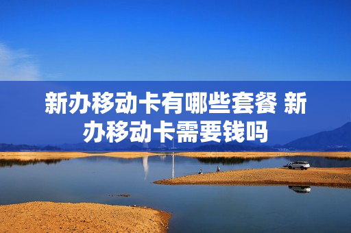 新办移动卡有哪些套餐 新办移动卡需要钱吗