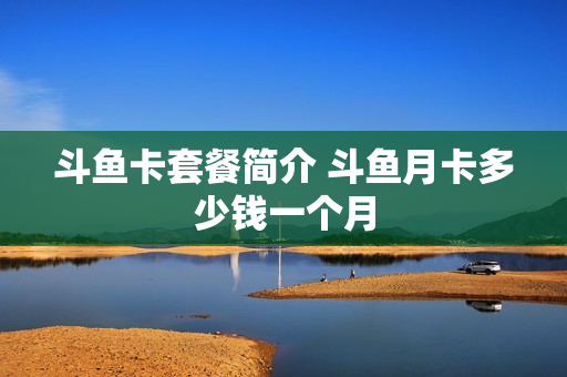 斗鱼卡套餐简介 斗鱼月卡多少钱一个月