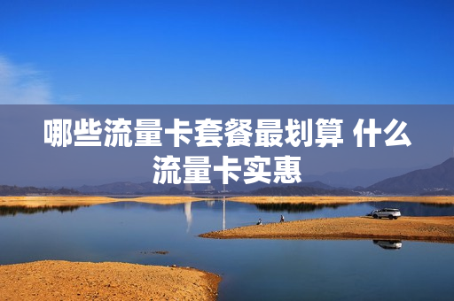 哪些流量卡套餐最划算 什么流量卡实惠