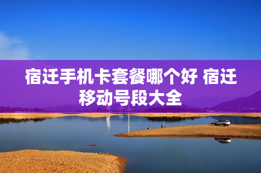 宿迁手机卡套餐哪个好 宿迁移动号段大全
