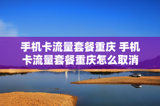 手机卡流量套餐重庆 手机卡流量套餐重庆怎么取消