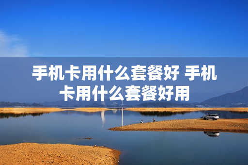 手机卡用什么套餐好 手机卡用什么套餐好用
