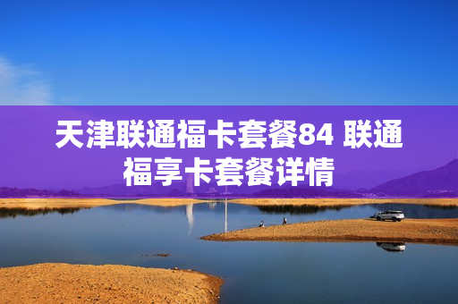 天津联通福卡套餐84 联通福享卡套餐详情
