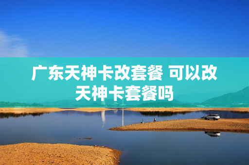 广东天神卡改套餐 可以改天神卡套餐吗