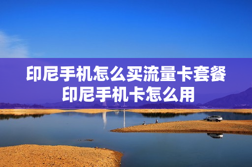 印尼手机怎么买流量卡套餐 印尼手机卡怎么用