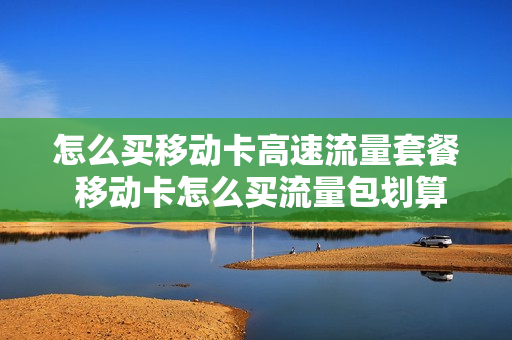 怎么买移动卡高速流量套餐 移动卡怎么买流量包划算