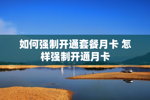 如何强制开通套餐月卡 怎样强制开通月卡