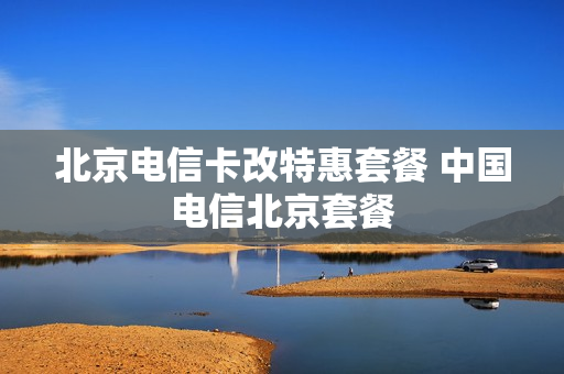 北京电信卡改特惠套餐 中国电信北京套餐