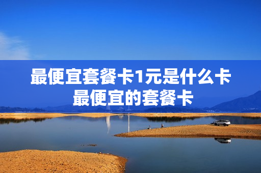 最便宜套餐卡1元是什么卡 最便宜的套餐卡