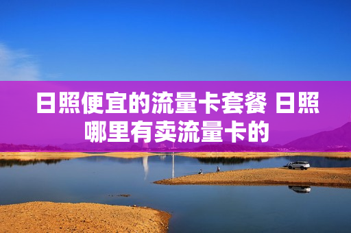 日照便宜的流量卡套餐 日照哪里有卖流量卡的