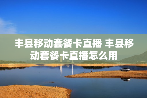 丰县移动套餐卡直播 丰县移动套餐卡直播怎么用