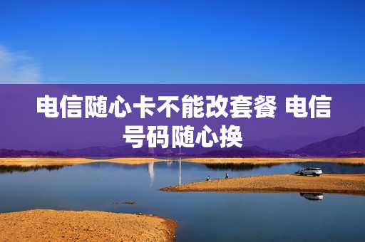 电信随心卡不能改套餐 电信号码随心换