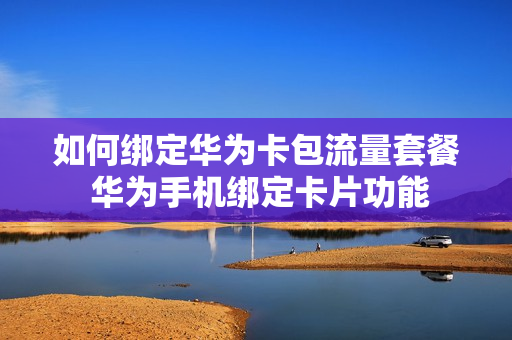 如何绑定华为卡包流量套餐 华为手机绑定卡片功能