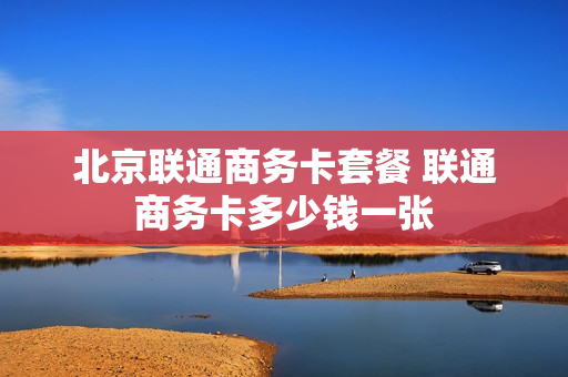 北京联通商务卡套餐 联通商务卡多少钱一张