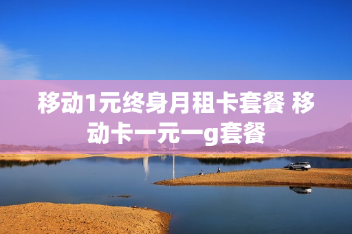 移动1元终身月租卡套餐 移动卡一元一g套餐