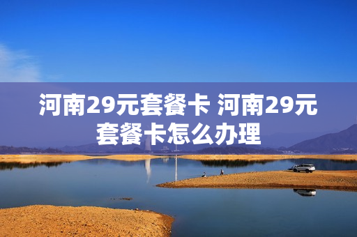 河南29元套餐卡 河南29元套餐卡怎么办理