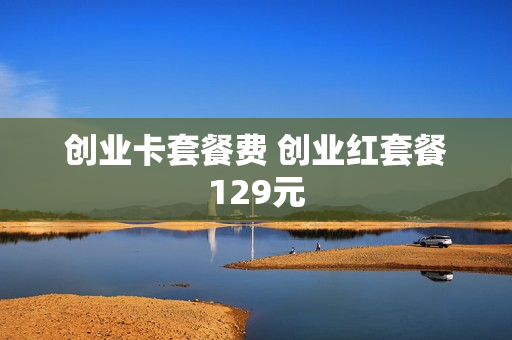 创业卡套餐费 创业红套餐129元
