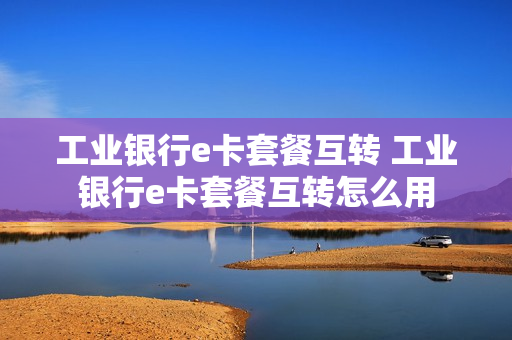 工业银行e卡套餐互转 工业银行e卡套餐互转怎么用