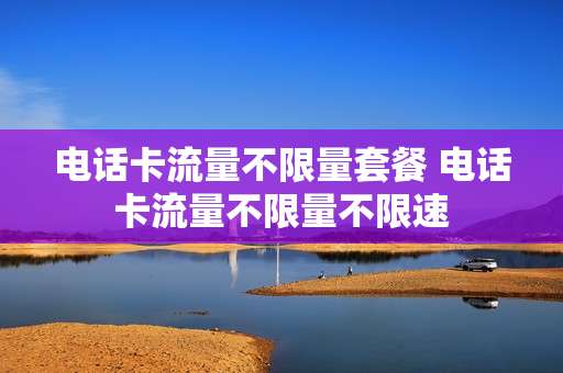 电话卡流量不限量套餐 电话卡流量不限量不限速