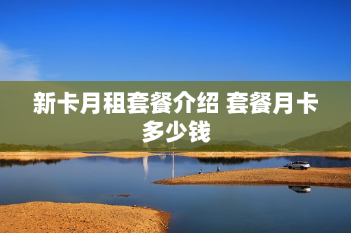 新卡月租套餐介绍 套餐月卡多少钱