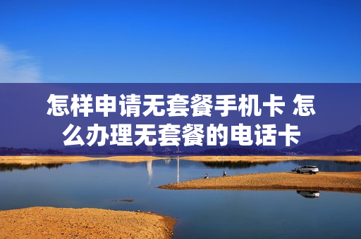 怎样申请无套餐手机卡 怎么办理无套餐的电话卡