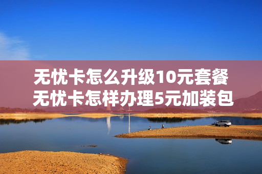 无忧卡怎么升级10元套餐 无忧卡怎样办理5元加装包