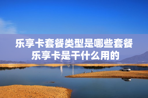 乐享卡套餐类型是哪些套餐 乐享卡是干什么用的