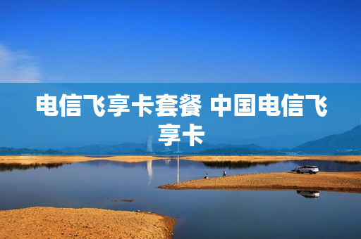 电信飞享卡套餐 中国电信飞享卡