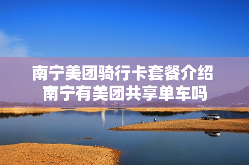 南宁美团骑行卡套餐介绍 南宁有美团共享单车吗