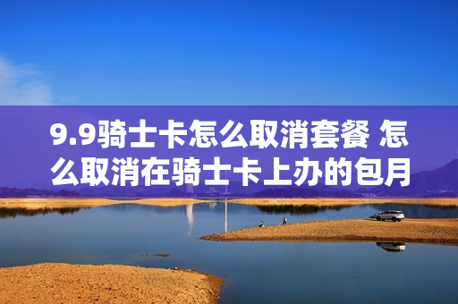 9.9骑士卡怎么取消套餐 怎么取消在骑士卡上办的包月会员