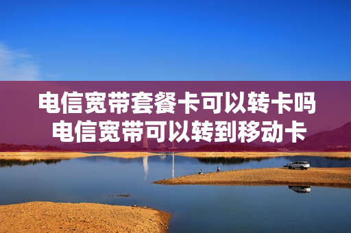 电信宽带套餐卡可以转卡吗 电信宽带可以转到移动卡上吗