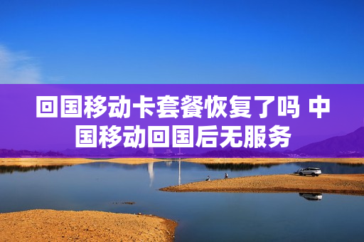 回国移动卡套餐恢复了吗 中国移动回国后无服务