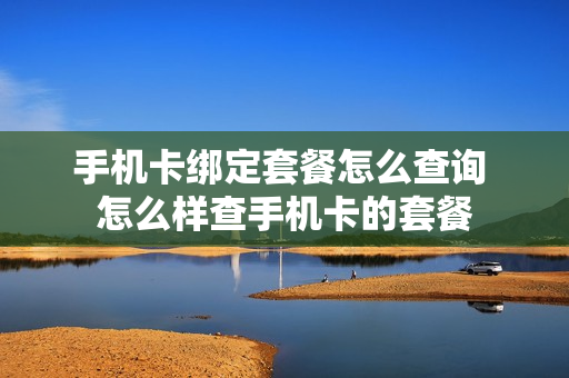 手机卡绑定套餐怎么查询 怎么样查手机卡的套餐