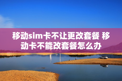 移动sim卡不让更改套餐 移动卡不能改套餐怎么办