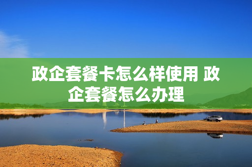 政企套餐卡怎么样使用 政企套餐怎么办理