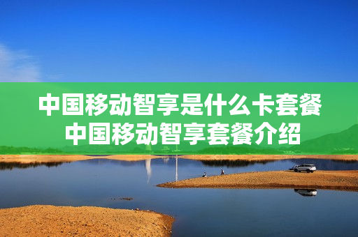 中国移动智享是什么卡套餐 中国移动智享套餐介绍