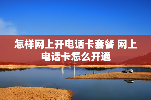 怎样网上开电话卡套餐 网上电话卡怎么开通