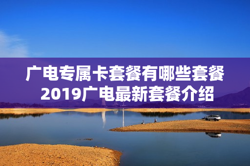 广电专属卡套餐有哪些套餐 2019广电最新套餐介绍